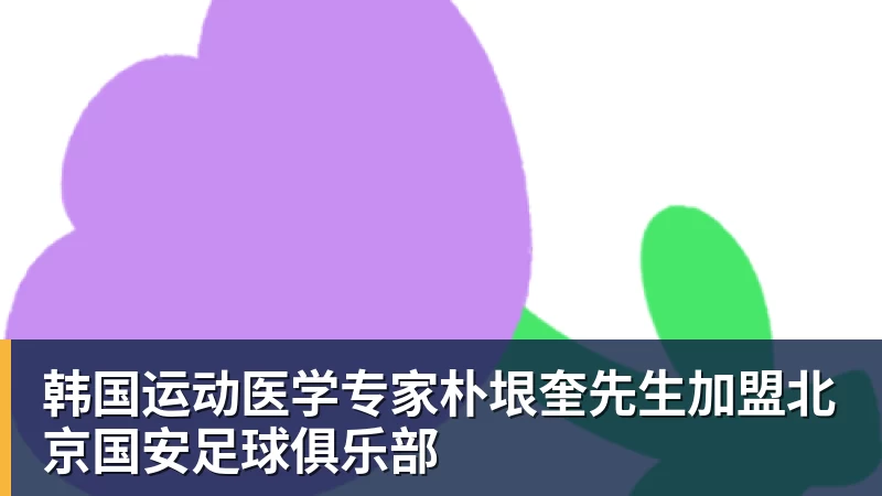 韩国运动医学专家朴垠奎先生加盟北京国安足球俱乐部