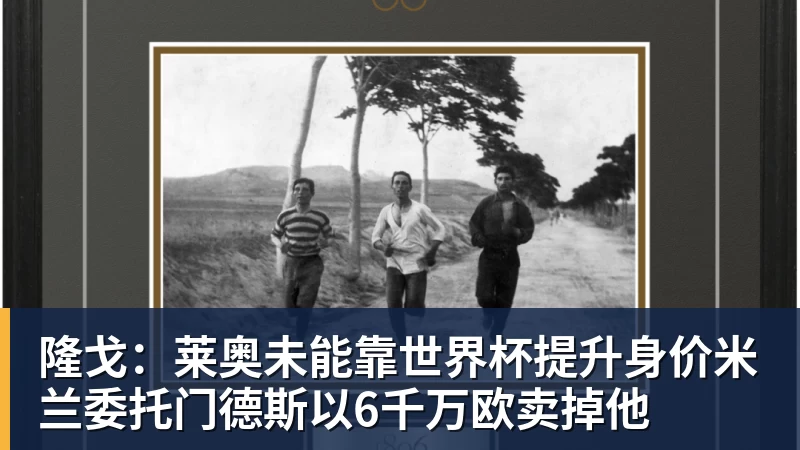 必发隆戈：莱奥未能靠世界杯提升身价米兰委托门德斯以6千万欧卖掉他