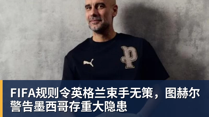 必发FIFA规则令英格兰束手无策，图赫尔警告墨西哥存重大隐患