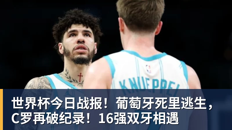 世界杯今日战报！葡萄牙死里逃生，C罗再破纪录！16强双牙相遇