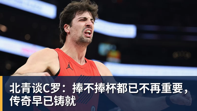 北青谈C罗:捧不捧杯都已不再重要,传奇早已铸就