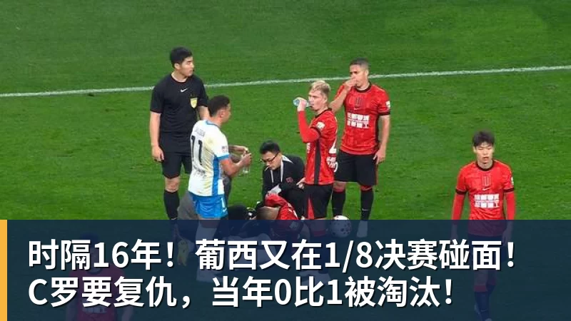 时隔16年!葡西又在1/8决赛碰面!C罗要复仇,当年0比1被淘汰!