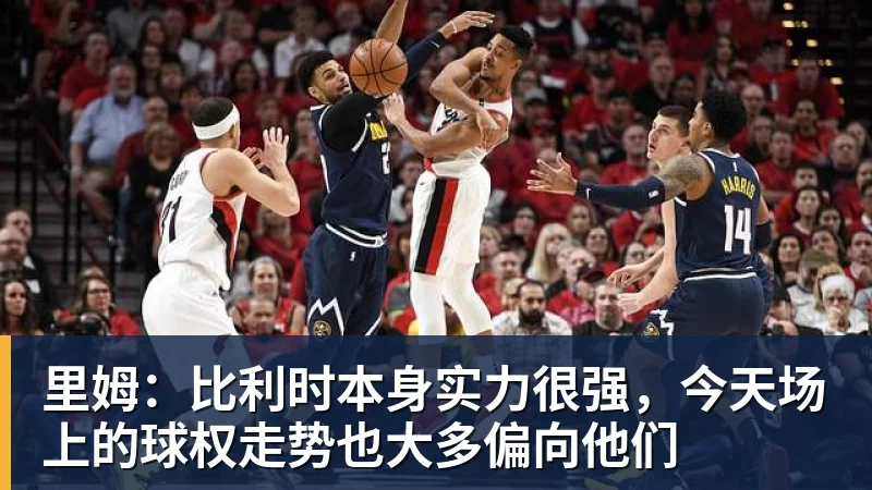 里姆:比利时本身实力很强,今天场上的球权走势也大多偏向他们