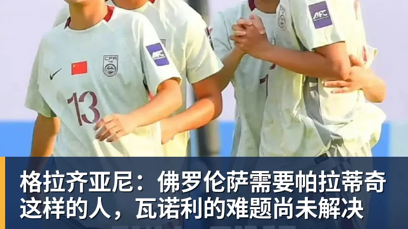 格拉齐亚尼：佛罗伦萨需要帕拉蒂奇这样的人，瓦诺利的难题尚未解决