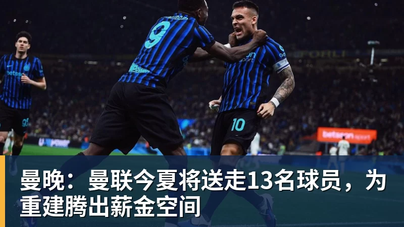 曼晚：曼联今夏将送走13名球员，为重建腾出薪金空间