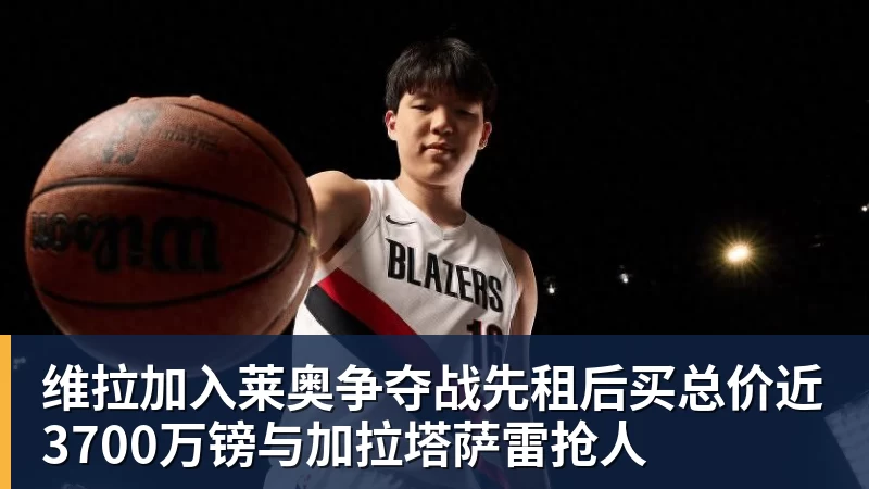 维拉加入莱奥争夺战先租后买总价近3700万镑与加拉塔萨雷抢人