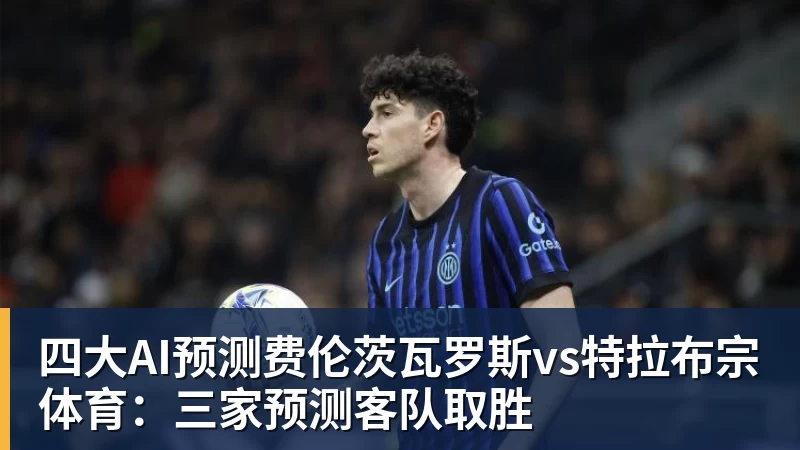 四大AI预测费伦茨瓦罗斯vs特拉布宗体育：三家预测客队取胜