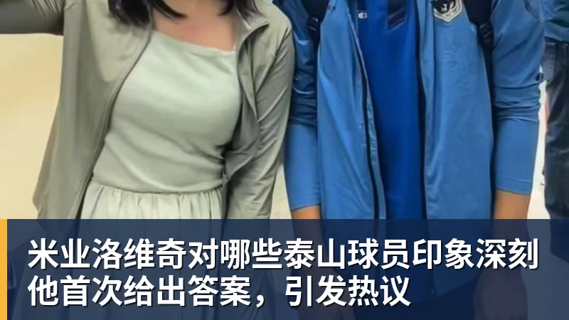 米业洛维奇对哪些泰山球员印象深刻他首次给出答案，引发热议