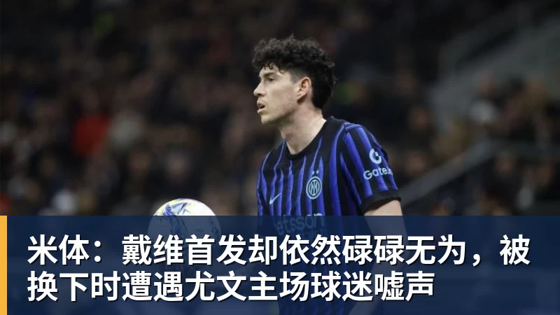 米体：戴维首发却依然碌碌无为，被换下时遭遇尤文主场球迷嘘声