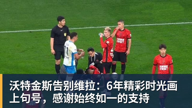 沃特金斯告别维拉：6年精彩时光画上句号，感谢始终如一的支持