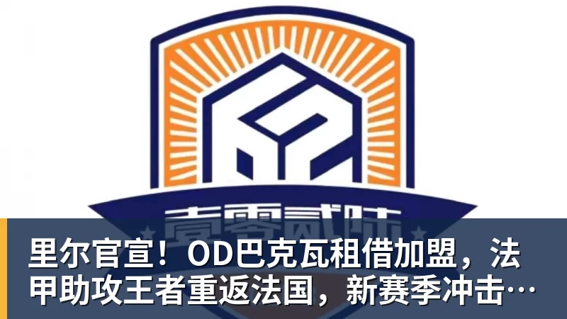 里尔官宣！OD巴克瓦租借加盟，法甲助攻王者重返法国，新赛季冲击欧冠