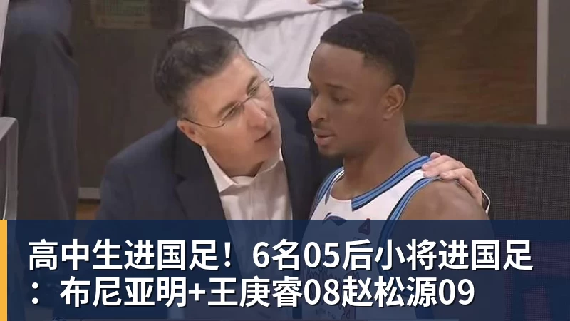 高中生进国足！6名05后小将进国足：布尼亚明+王庚睿08赵松源09