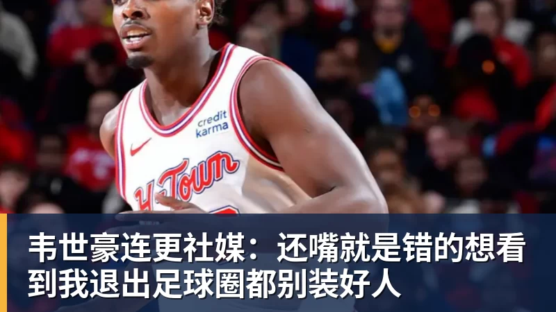 韦世豪连更社媒：还嘴就是错的想看到我退出足球圈都别装好人