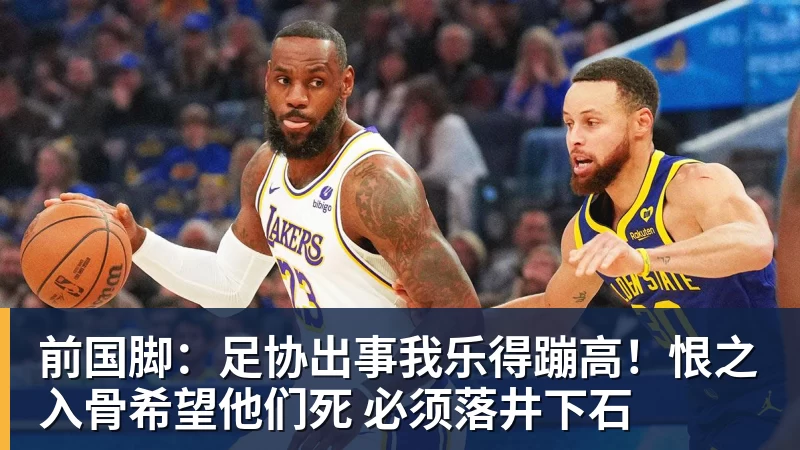 前国脚：足协出事我乐得蹦高！恨之入骨希望他们死 必须落井下石