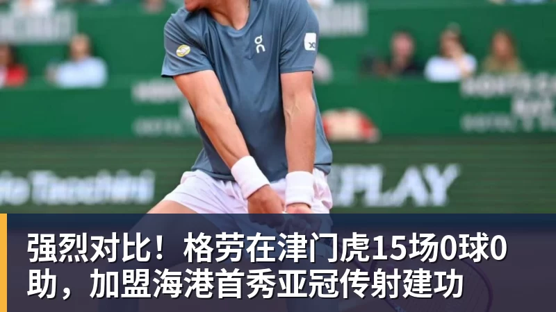 强烈对比！格劳在津门虎15场0球0助，加盟海港首秀亚冠传射建功