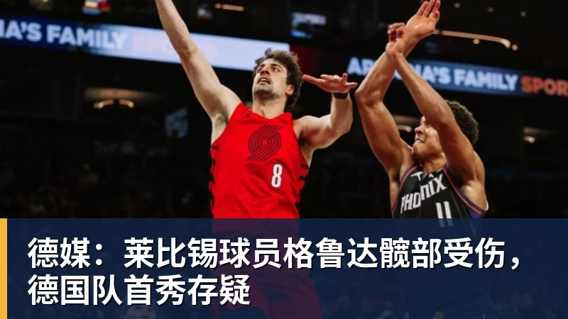 德媒：莱比锡球员格鲁达髋部受伤，德国队首秀存疑