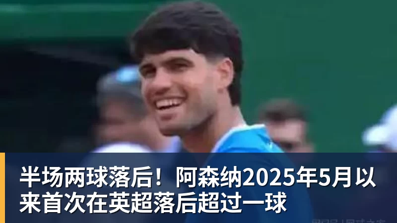 半场两球落后！阿森纳2025年5月以来首次在英超落后超过一球