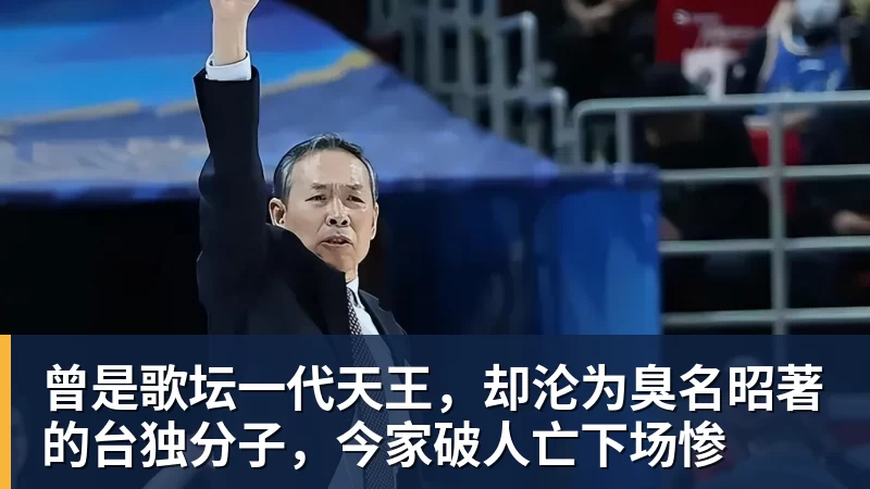 曾是歌坛一代天王，却沦为臭名昭著的台独分子，今家破人亡下场惨
