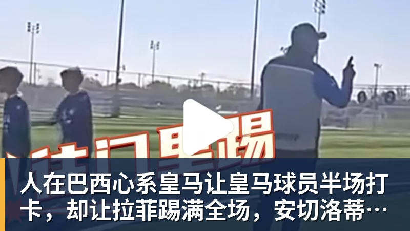 人在巴西心系皇马让皇马球员半场打卡,却让拉菲踢满全场,安切洛蒂私心太明显
