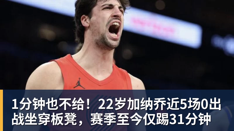 1分钟也不给!22岁加纳乔近5场0出战坐穿板凳,赛季至今仅踢31分钟