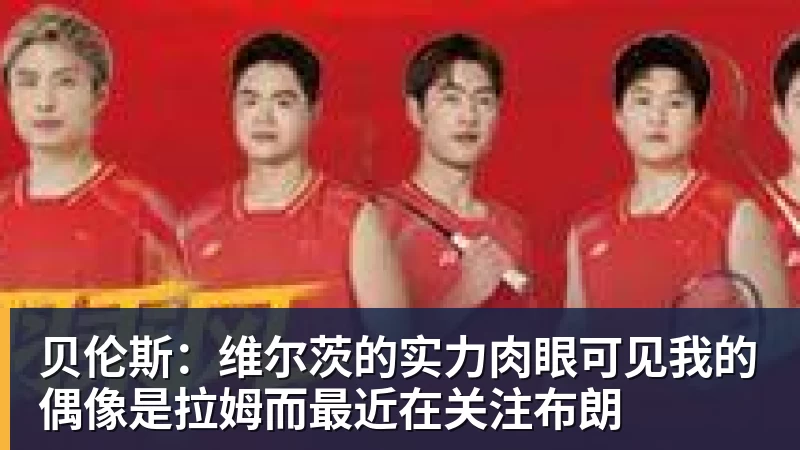 贝伦斯：维尔茨的实力肉眼可见我的偶像是拉姆而最近在关注布朗