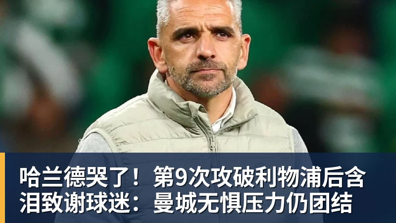 哈兰德哭了!第9次攻破利物浦后含泪致谢球迷:曼城无惧压力仍团结