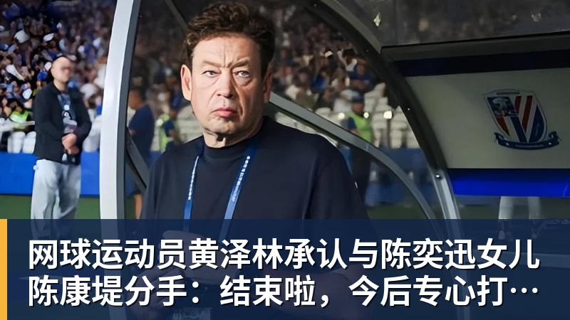 网球运动员黄泽林承认与陈奕迅女儿陈康堤分手:结束啦,今后专心打球,“离陈奕迅越来越远了”