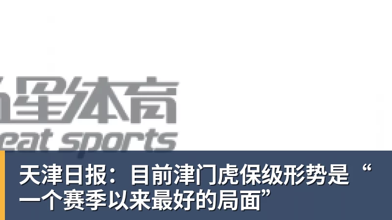 天津日报:目前津门虎保级形势是“一个赛季以来最好的局面”