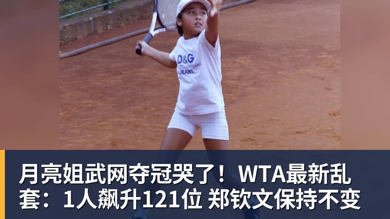月亮姐武网夺冠哭了!WTA最新乱套:1人飙升121位 郑钦文保持不变