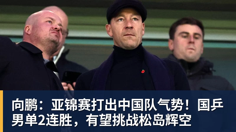向鹏：亚锦赛打出中国队气势！国乒男单2连胜，有望挑战松岛辉空