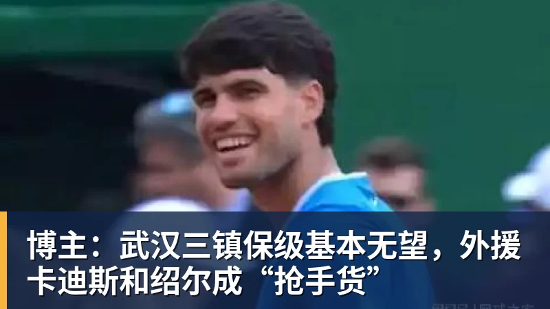 博主:武汉三镇保级基本无望,外援卡迪斯和绍尔成“抢手货”