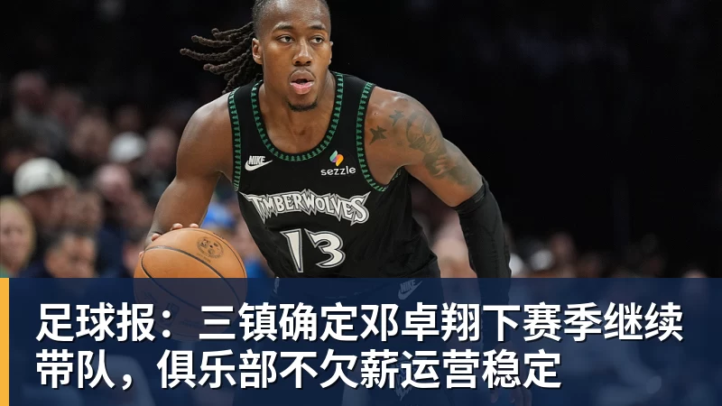 足球报:三镇确定邓卓翔下赛季继续带队,俱乐部不欠薪运营稳定