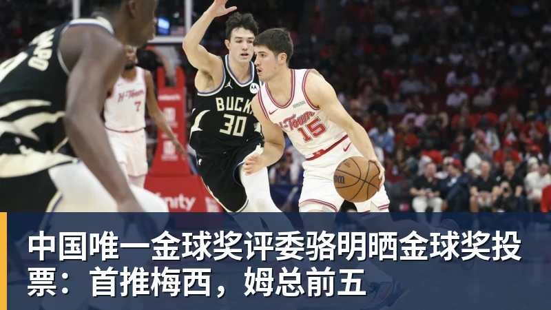 中国唯一金球奖评委骆明晒金球奖投票：首推梅西，姆总前五